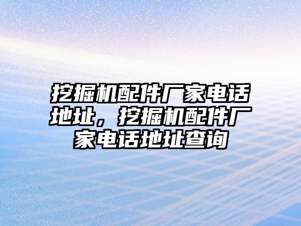 挖掘機(jī)配件廠家電話地址，挖掘機(jī)配件廠家電話地址查詢