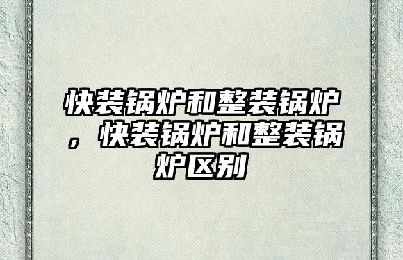 快裝鍋爐和整裝鍋爐，快裝鍋爐和整裝鍋爐區(qū)別