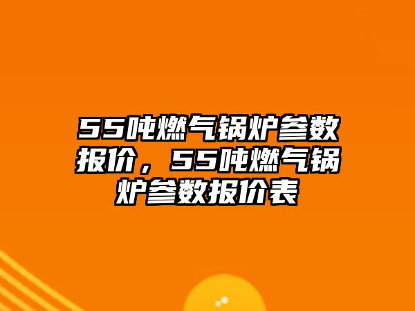 55噸燃氣鍋爐參數(shù)報價，55噸燃氣鍋爐參數(shù)報價表