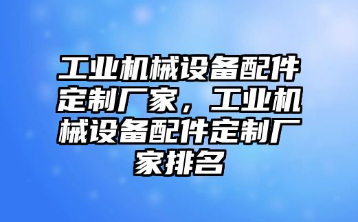 工業(yè)機(jī)械設(shè)備配件定制廠家，工業(yè)機(jī)械設(shè)備配件定制廠家排名