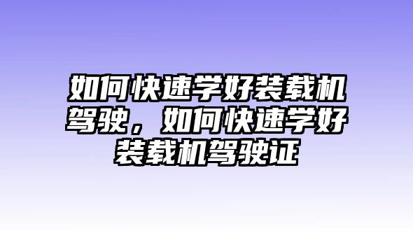 如何快速學(xué)好裝載機(jī)駕駛，如何快速學(xué)好裝載機(jī)駕駛證