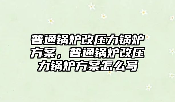 普通鍋爐改壓力鍋爐方案，普通鍋爐改壓力鍋爐方案怎么寫