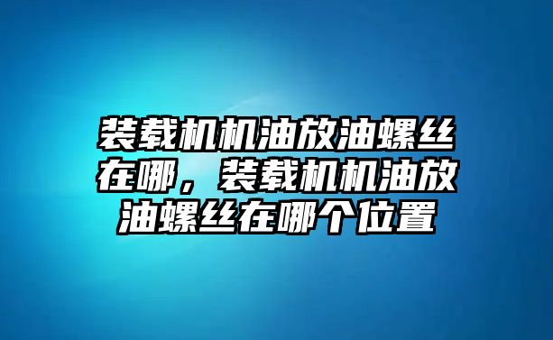 裝載機(jī)機(jī)油放油螺絲在哪，裝載機(jī)機(jī)油放油螺絲在哪個(gè)位置