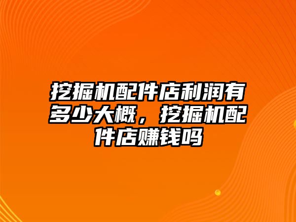 挖掘機(jī)配件店利潤有多少大概，挖掘機(jī)配件店賺錢嗎