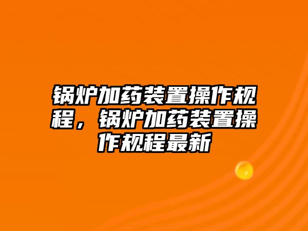 鍋爐加藥裝置操作規(guī)程，鍋爐加藥裝置操作規(guī)程最新