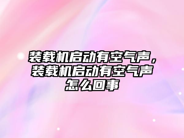 裝載機(jī)啟動有空氣聲，裝載機(jī)啟動有空氣聲怎么回事