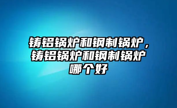 鑄鋁鍋爐和鋼制鍋爐，鑄鋁鍋爐和鋼制鍋爐哪個好