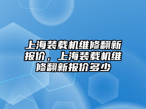 上海裝載機(jī)維修翻新報(bào)價(jià)，上海裝載機(jī)維修翻新報(bào)價(jià)多少