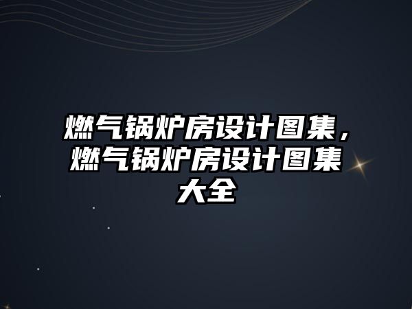 燃?xì)忮仩t房設(shè)計(jì)圖集，燃?xì)忮仩t房設(shè)計(jì)圖集大全