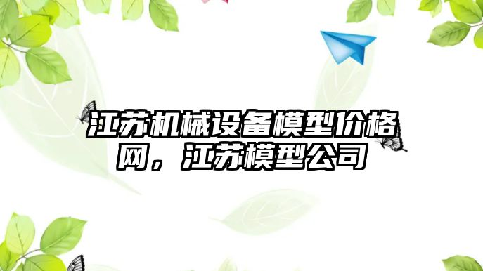 江蘇機械設備模型價格網(wǎng)，江蘇模型公司