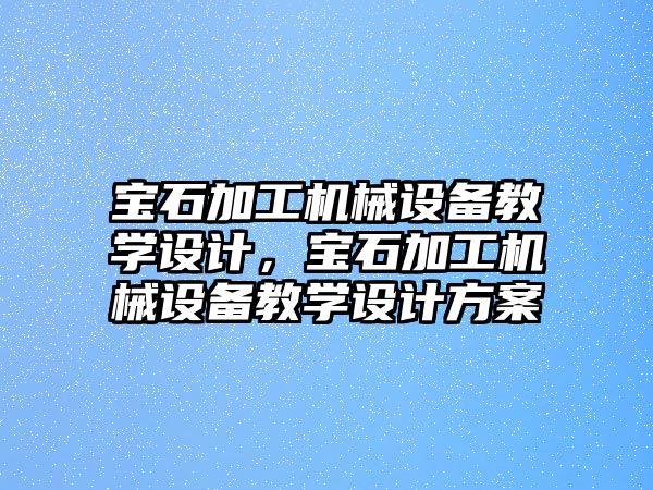 寶石加工機械設(shè)備教學(xué)設(shè)計，寶石加工機械設(shè)備教學(xué)設(shè)計方案