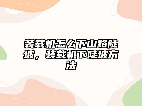 裝載機怎么下山路陡坡，裝載機下陡坡方法