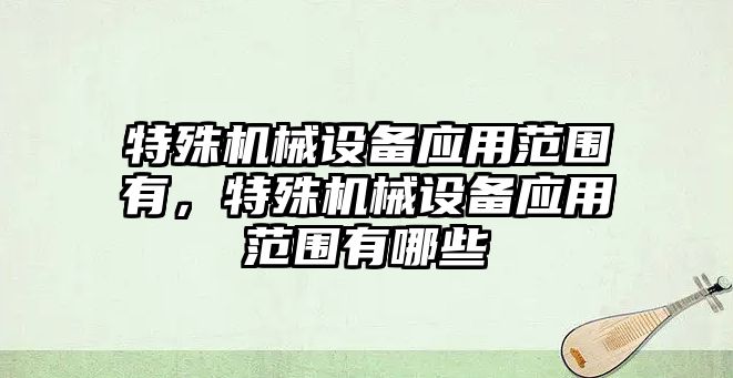 特殊機械設(shè)備應(yīng)用范圍有，特殊機械設(shè)備應(yīng)用范圍有哪些