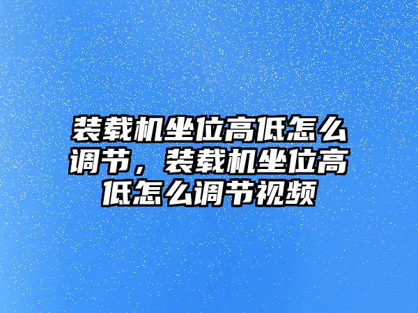 裝載機坐位高低怎么調節(jié)，裝載機坐位高低怎么調節(jié)視頻