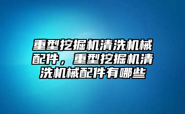 重型挖掘機清洗機械配件，重型挖掘機清洗機械配件有哪些