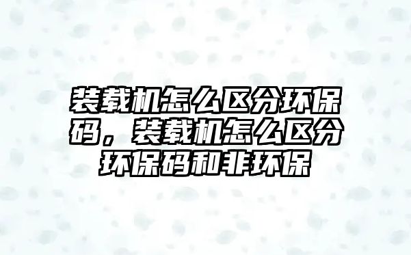 裝載機怎么區(qū)分環(huán)保碼，裝載機怎么區(qū)分環(huán)保碼和非環(huán)保