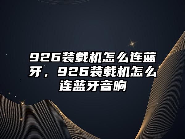 926裝載機(jī)怎么連藍(lán)牙，926裝載機(jī)怎么連藍(lán)牙音響