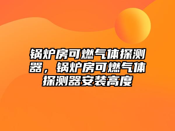 鍋爐房可燃?xì)怏w探測(cè)器，鍋爐房可燃?xì)怏w探測(cè)器安裝高度