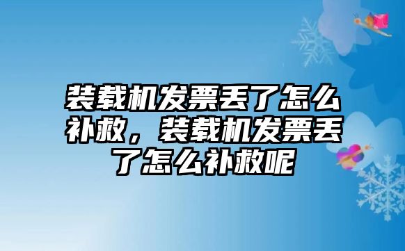 裝載機發(fā)票丟了怎么補救，裝載機發(fā)票丟了怎么補救呢