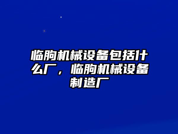 臨朐機(jī)械設(shè)備包括什么廠，臨朐機(jī)械設(shè)備制造廠