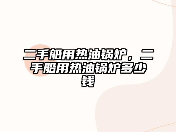 二手船用熱油鍋爐，二手船用熱油鍋爐多少錢