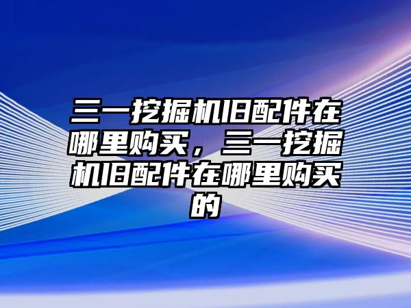 三一挖掘機(jī)舊配件在哪里購(gòu)買，三一挖掘機(jī)舊配件在哪里購(gòu)買的