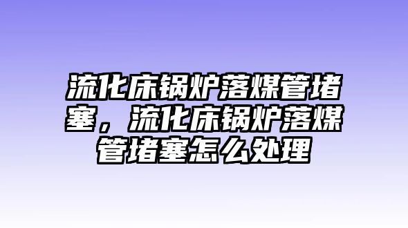 流化床鍋爐落煤管堵塞，流化床鍋爐落煤管堵塞怎么處理