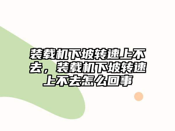 裝載機(jī)下坡轉(zhuǎn)速上不去，裝載機(jī)下坡轉(zhuǎn)速上不去怎么回事