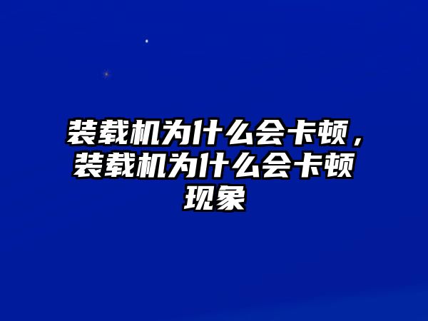 裝載機為什么會卡頓，裝載機為什么會卡頓現(xiàn)象