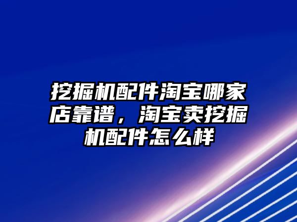 挖掘機(jī)配件淘寶哪家店靠譜，淘寶賣挖掘機(jī)配件怎么樣