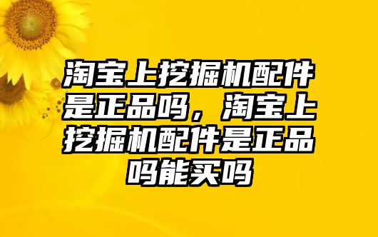 淘寶上挖掘機(jī)配件是正品嗎，淘寶上挖掘機(jī)配件是正品嗎能買嗎