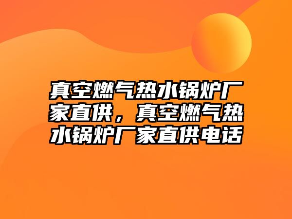 真空燃氣熱水鍋爐廠家直供，真空燃氣熱水鍋爐廠家直供電話