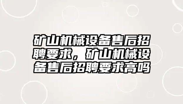 礦山機(jī)械設(shè)備售后招聘要求，礦山機(jī)械設(shè)備售后招聘要求高嗎