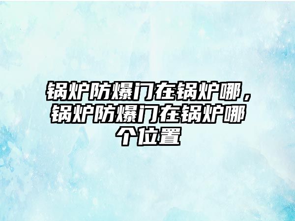 鍋爐防爆門在鍋爐哪，鍋爐防爆門在鍋爐哪個位置