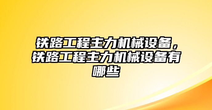 鐵路工程主力機(jī)械設(shè)備，鐵路工程主力機(jī)械設(shè)備有哪些