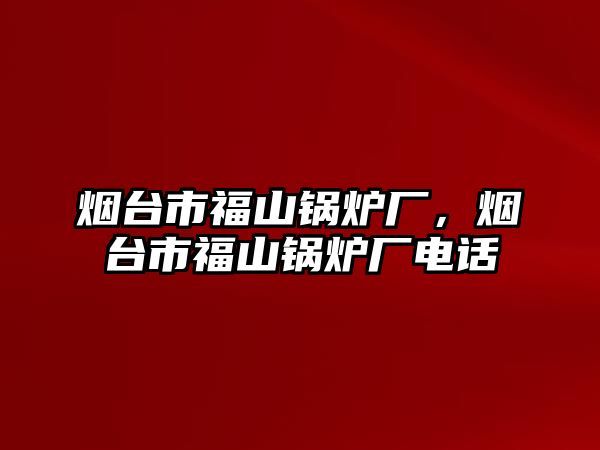 煙臺市福山鍋爐廠，煙臺市福山鍋爐廠電話