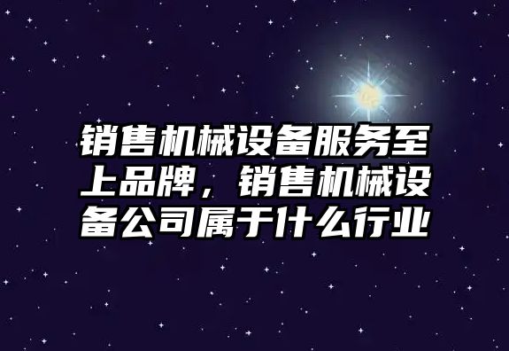 銷售機械設(shè)備服務(wù)至上品牌，銷售機械設(shè)備公司屬于什么行業(yè)