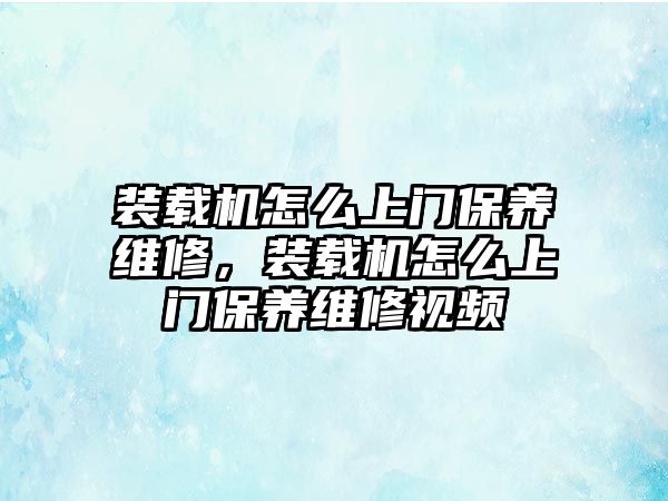 裝載機(jī)怎么上門保養(yǎng)維修，裝載機(jī)怎么上門保養(yǎng)維修視頻