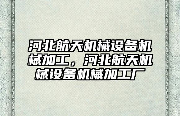 河北航天機械設(shè)備機械加工，河北航天機械設(shè)備機械加工廠