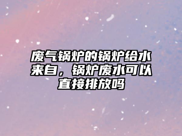 廢氣鍋爐的鍋爐給水來自，鍋爐廢水可以直接排放嗎