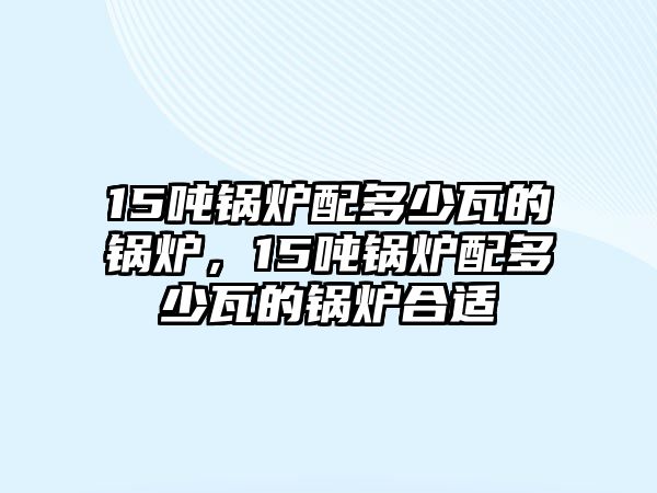 15噸鍋爐配多少瓦的鍋爐，15噸鍋爐配多少瓦的鍋爐合適