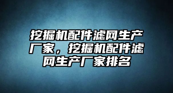 挖掘機配件濾網(wǎng)生產(chǎn)廠家，挖掘機配件濾網(wǎng)生產(chǎn)廠家排名