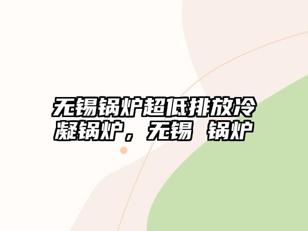 無(wú)錫鍋爐超低排放冷凝鍋爐，無(wú)錫 鍋爐