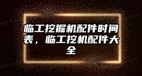 臨工挖掘機(jī)配件時(shí)間表，臨工挖機(jī)配件大全