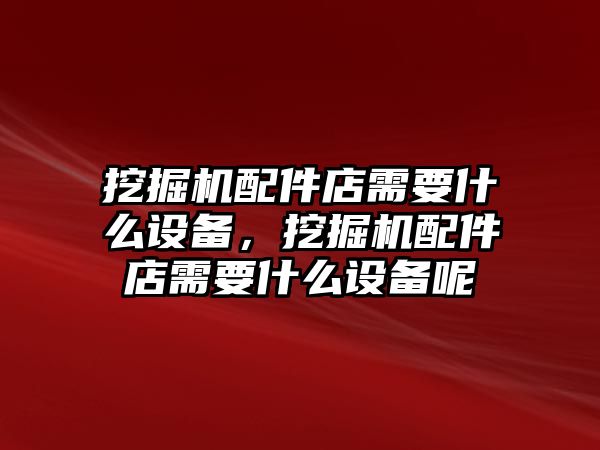 挖掘機(jī)配件店需要什么設(shè)備，挖掘機(jī)配件店需要什么設(shè)備呢