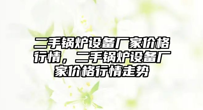 二手鍋爐設(shè)備廠家價格行情，二手鍋爐設(shè)備廠家價格行情走勢