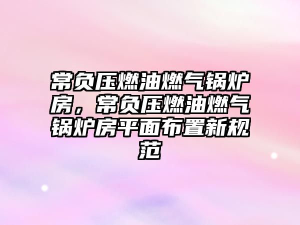 常負(fù)壓燃油燃?xì)忮仩t房，常負(fù)壓燃油燃?xì)忮仩t房平面布置新規(guī)范