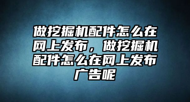 做挖掘機(jī)配件怎么在網(wǎng)上發(fā)布，做挖掘機(jī)配件怎么在網(wǎng)上發(fā)布廣告呢