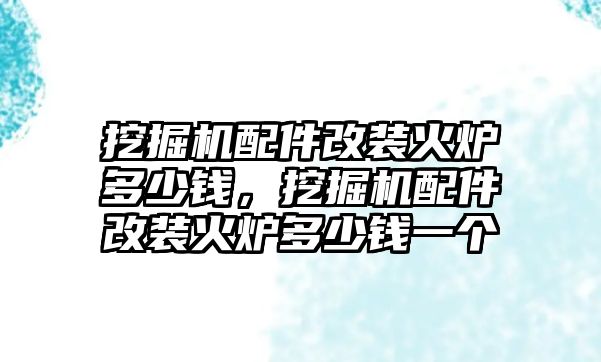 挖掘機配件改裝火爐多少錢，挖掘機配件改裝火爐多少錢一個