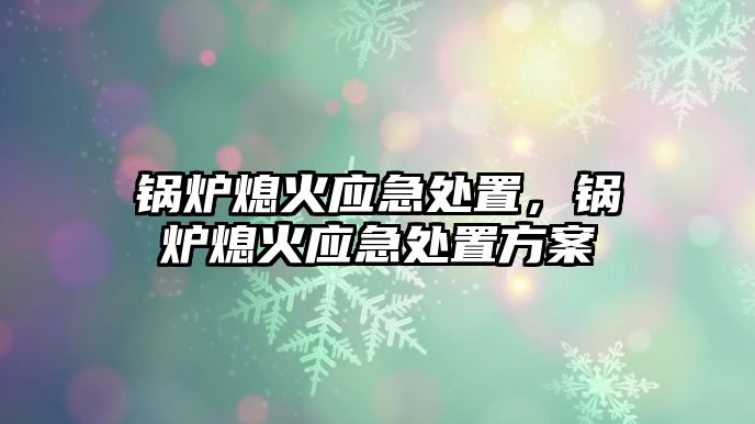 鍋爐熄火應(yīng)急處置，鍋爐熄火應(yīng)急處置方案